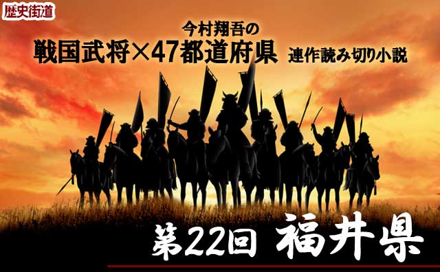 第22回は福井県！今村翔吾〔戦国武将×47都道府県〕連作読切小説